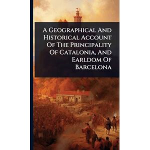 Anonymous A Geographical And Historical Account Of The Principality Of Catalonia, And Earldom Of Barcelona Anonymous A Geographical And Historical Account Of The Principality Of Catalonia, And Earldom Of Barcelona