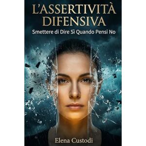 Custodi, Elena L'Assertività Difensiva: Smettere di Dire Sì Quando Pensi No: La guida pratica per gestire l'ansia sociale, vincere la paura del giudizio e liberarsi definitivamente dal senso di colpa Custodi, Elena L'Assertività Difensiva: Smettere di Dire Sì Quando Pensi No: La guida pratica per gestire l'ansia sociale, vincere la paura del giudizio e liberarsi definitivamente dal senso di colpa