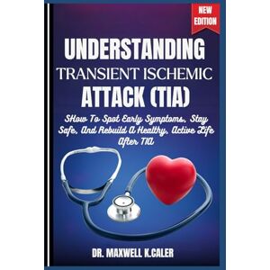 K.CALER, DR. MAXWELL UNDERSTANDING TRANSIENT ISCHEMIC ATTACK (TIA): How To Spot Early Symptoms, Stay Safe, And Rebuild A Healthy, Active Life After TIA K.CALER, DR. MAXWELL UNDERSTANDING TRANSIENT ISCHEMIC ATTACK (TIA): How To Spot Early Symptoms, Stay Safe, And Rebuild A Healthy, Active Life After TIA