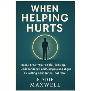 Maxwell, Eddie When Helping Hurts: Break Free from People-Pleasing, Codependency, and Compassion Fatigue by Setting Boundaries That Heal Maxwell, Eddie When Helping Hurts: Break Free from People-Pleasing, Codependency, and Compassion Fatigue by Setting Boundaries That Heal