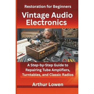 Lowen, Arthur Vintage Audio Electronics Restoration for Beginners: A Step-by-Step Guide to Repairing Tube Amplifiers, Turntables, and Classic Radios Lowen, Arthur Vintage Audio Electronics Restoration for Beginners: A Step-by-Step Guide to Repairing Tube Amplifiers, Turntables, and Classic Radios