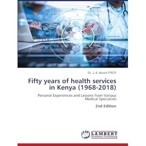 Aluoch Frcp, Dr J A Fifty years of health services in Kenya (1968-2018): Personal Experiences and Lessons from Various Medical Specialists 2nd Edition Aluoch Frcp, Dr J A Fifty years of health services in Kenya (1968-2018): Personal Experiences and Lessons from Various Medical Specialists 2nd Edition