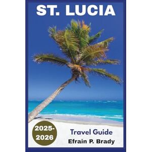 Brady, Efrain P. St. Lucia Travel Guide 2025-2026: The Ultimate Picture to Top Attractions, Hidden Gems, Family-Friendly Activities, and Best Beach Resorts Brady, Efrain P. St. Lucia Travel Guide 2025-2026: The Ultimate Picture to Top Attractions, Hidden Gems, Family-Friendly Activities, and Best Beach Resorts
