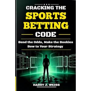 J. Weiss, Harry CRACKING THE SPORTS BETTING CODE: Bend the Odds, Make the Bookies Bow to Your Strategy J. Weiss, Harry CRACKING THE SPORTS BETTING CODE: Bend the Odds, Make the Bookies Bow to Your Strategy