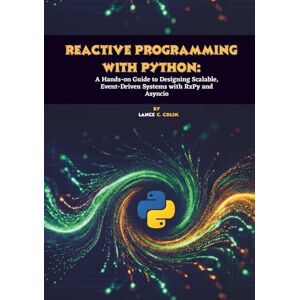 C. Colin, Lance Reactive Programming with Python: A Hands-on Guide to Designing Scalable, Event-Driven Systems with RxPy and Asyncio C. Colin, Lance Reactive Programming with Python: A Hands-on Guide to Designing Scalable, Event-Driven Systems with RxPy and Asyncio