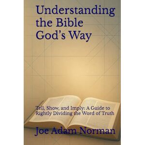 Norman Understanding the Bible God’s Way: Tell, Show, and Imply: A Guide to Rightly Dividing the Word of Truth Norman Understanding the Bible God’s Way: Tell, Show, and Imply: A Guide to Rightly Dividing the Word of Truth