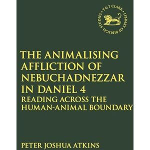 Atkins, Peter Joshua The Animalising Affliction of Nebuchadnezzar in Daniel 4: Reading Across the Human-Animal Boundary: 733 (The Library of Hebrew Bible/Old Testament Studies) Atkins, Peter Joshua The Animalising Affliction of Nebuchadnezzar in Daniel 4: Reading Across the Human-Animal Boundary: 733 (The Library of Hebrew Bible/Old Testament Studies)