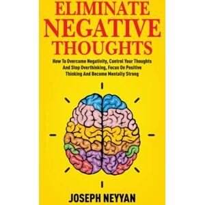 Neyyan, Joseph ELIMINATE NEGATIVE THOUGHTS: How To Overcome Negativity, Control Your Thoughts, And Stop Overthinking, Focus On Positive Thinking, And Become Mentally Strong (LIFE TRANSFORMATION) Neyyan, Joseph ELIMINATE NEGATIVE THOUGHTS: How To Overcome Negativity, Control Your Thoughts, And Stop Overthinking, Focus On Positive Thinking, And Become Mentally Strong (LIFE TRANSFORMATION)