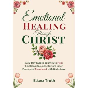 Truth, Eliana Emotional healing through Christ: A 30 day guided devotional to heal emotional wounds, restore inner peace and reconnect with God's love Truth, Eliana Emotional healing through Christ: A 30 day guided devotional to heal emotional wounds, restore inner peace and reconnect with God's love