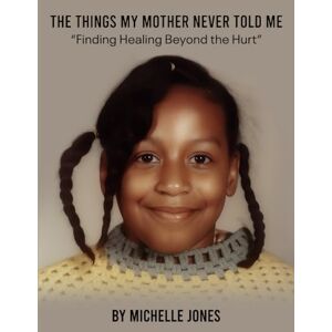Jones, Michelle The Things My Mother Never Told Me: “Finding Healing Beyond the Hurt” Jones, Michelle The Things My Mother Never Told Me: “Finding Healing Beyond the Hurt”