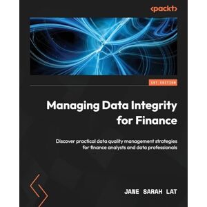 Lat, Jane Sarah Managing Data Integrity for Finance: Discover practical data quality management strategies for finance analysts and data professionals Lat, Jane Sarah Managing Data Integrity for Finance: Discover practical data quality management strategies for finance analysts and data professionals