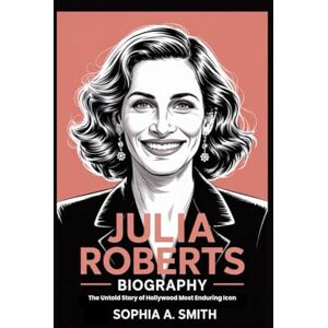 SMITH, SOPHIA A JULIA ROBERTS BIOGRAPHY: The Untold Story of Hollywood Most Enduring Icon SMITH, SOPHIA A JULIA ROBERTS BIOGRAPHY: The Untold Story of Hollywood Most Enduring Icon