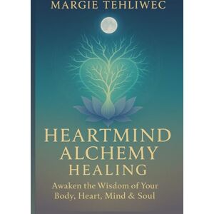 Tehliwec, Margie Heartmind Alchemy Healing: Awaken the wisdom of your body, heart, mind & soul Tehliwec, Margie Heartmind Alchemy Healing: Awaken the wisdom of your body, heart, mind & soul