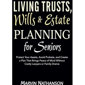 Nathanson, Marvin Living Trusts, Wills & Estate Planning for Seniors: Protect Your Assets, Avoid Probate, and Create a Plan That Brings Peace of Mind Without Costly Lawyers or Family Drama Nathanson, Marvin Living Trusts, Wills & Estate Planning for Seniors: Protect Your Assets, Avoid Probate, and Create a Plan That Brings Peace of Mind Without Costly Lawyers or Family Drama