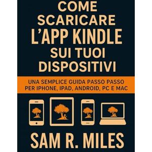 R. Miles, Sam Come scaricare l'app Kindle sui tuoi dispositivi: Una semplice guida passo passo per iPhone, iPad, Android, PC e Mac R. Miles, Sam Come scaricare l'app Kindle sui tuoi dispositivi: Una semplice guida passo passo per iPhone, iPad, Android, PC e Mac
