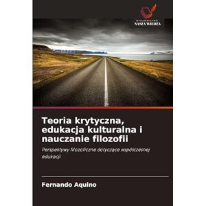 Aquino, Fernando Teoria krytyczna, edukacja kulturalna i nauczanie filozofii: Perspektywy filozoficzne dotycz¿ce wspó¿czesnej edukacji Aquino, Fernando Teoria krytyczna, edukacja kulturalna i nauczanie filozofii: Perspektywy filozoficzne dotycz¿ce wspó¿czesnej edukacji
