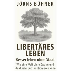 Bühner, Jörns Libertäres Leben Besser leben ohne Staat: Wie eine Welt ohne Zwang und Staat sehr gut funktionieren kann Bühner, Jörns Libertäres Leben Besser leben ohne Staat: Wie eine Welt ohne Zwang und Staat sehr gut funktionieren kann