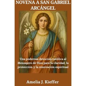 Kieffer, Amelia J. NOVENA A SAN GABRIEL ARCÁNGEL: Una poderosa devoción católica al Mensajero de Dios para la claridad, la protección y la renovación espiritual Kieffer, Amelia J. NOVENA A SAN GABRIEL ARCÁNGEL: Una poderosa devoción católica al Mensajero de Dios para la claridad, la protección y la renovación espiritual