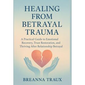 Traux, Breanna HEALING FROM BETRAYAL TRAUMA: A Practical Guide to Emotional Recovery, Trust Restoration, and Thriving After Relationship Betrayal Traux, Breanna HEALING FROM BETRAYAL TRAUMA: A Practical Guide to Emotional Recovery, Trust Restoration, and Thriving After Relationship Betrayal