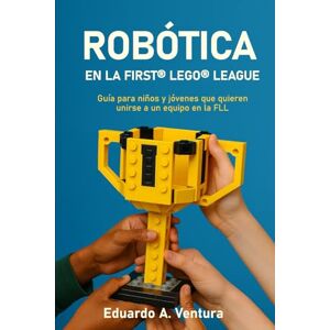Ventura, Sr. Eduardo A ROBÓTICA EN LA FIRST® LEGO® LEAGUE: Guía para niños y jóvenes que quieren unirse a un equipo en la FLL Ventura, Sr. Eduardo A ROBÓTICA EN LA FIRST® LEGO® LEAGUE: Guía para niños y jóvenes que quieren unirse a un equipo en la FLL