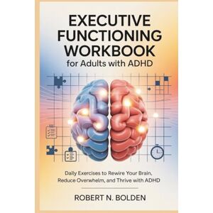 BOLDEN, ROBERT N. EXECUTIVE FUNCTIONING WORKBOOK FOR ADULTS WITH ADHD: Daily Exercises to Rewire Your Brain, Reduce Overwhelm, and Thrive with ADHD BOLDEN, ROBERT N. EXECUTIVE FUNCTIONING WORKBOOK FOR ADULTS WITH ADHD: Daily Exercises to Rewire Your Brain, Reduce Overwhelm, and Thrive with ADHD