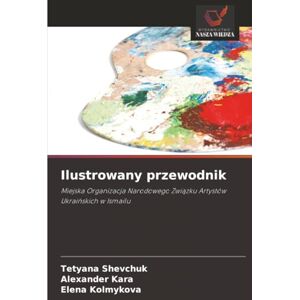 Shevchuk, Tetyana Ilustrowany przewodnik: Miejska Organizacja Narodowego Związku Artystów Ukraińskich w Ismailu: Miejska Organizacja Narodowego Zwi¿zku Artystów Ukrai¿skich w Ismailu Shevchuk, Tetyana Ilustrowany przewodnik: Miejska Organizacja Narodowego Związku Artystów Ukraińskich w Ismailu: Miejska Organizacja Narodowego Zwi¿zku Artystów Ukrai¿skich w Ismailu