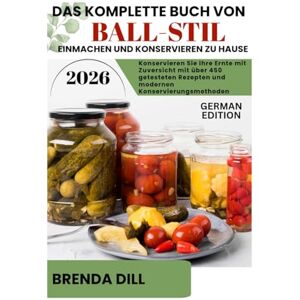 DILL, BRENDA DAS KOMPLETTE BUCH VON BALL-STIL Einmachen und Konservieren zu Hause: Konservieren Sie Ihre Ernte mit Zuversicht mit über 450 getesteten Rezepten und modernen Konservierungsmethoden DILL, BRENDA DAS KOMPLETTE BUCH VON BALL-STIL Einmachen und Konservieren zu Hause: Konservieren Sie Ihre Ernte mit Zuversicht mit über 450 getesteten Rezepten und modernen Konservierungsmethoden