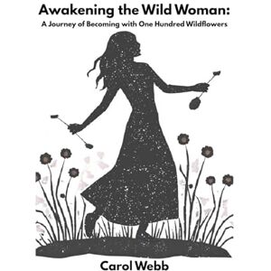 Webb, Carol Awakening the Wild Woman: A Journey of Becoming with One Hundred Wildflowers (Turning Dreams into Reality) Webb, Carol Awakening the Wild Woman: A Journey of Becoming with One Hundred Wildflowers (Turning Dreams into Reality)