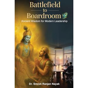 Nayak, Dr. Smruti Ranjan Battlefield to Boardroom: Ancient Wisdom for Modern Leadership Nayak, Dr. Smruti Ranjan Battlefield to Boardroom: Ancient Wisdom for Modern Leadership