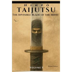 Hébert, Patrick Ninpō Taijutsu: Volume 5: THE INVISIBLE BLADE OF THE MIND: 1 Hébert, Patrick Ninpō Taijutsu: Volume 5: THE INVISIBLE BLADE OF THE MIND: 1