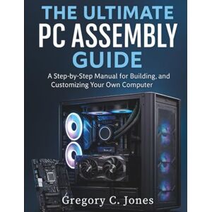 Jones, Gregory C. The Ultimate PC Assembly Guide: A Step-by-Step Manual for Building, Upgrading, and Customizing Your Own Computer (Tech Essential library for beginners to expert) Jones, Gregory C. The Ultimate PC Assembly Guide: A Step-by-Step Manual for Building, Upgrading, and Customizing Your Own Computer (Tech Essential library for beginners to expert)
