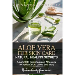 Charette, Georges Aloe Vera For Skin Care: Natural Healing Secrets: A Complete Guide To Using Aloe Vera For Radiant Skin, Burns, And More Charette, Georges Aloe Vera For Skin Care: Natural Healing Secrets: A Complete Guide To Using Aloe Vera For Radiant Skin, Burns, And More