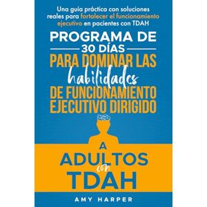 Harper, Amy Programa De 30 Días Para Dominar Las Habilidades De Funcionamiento Ejecutivo Dirigido A Adultos Con TDAH: Una Guía Práctica Con Soluciones Reales Para Fortalecer El Funcionamiento Ejecutivo para TDAH Harper, Amy Programa De 30 Días Para Dominar Las Habilidades De Funcionamiento Ejecutivo Dirigido A Adultos Con TDAH: Una Guía Práctica Con Soluciones Reales Para Fortalecer El Funcionamiento Ejecutivo para TDAH