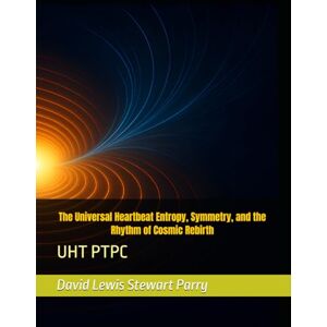 Parry, Mr David Lewis Stewart The Universal Heartbeat Entropy, Symmetry, and the Rhythm of Cosmic Rebirth: UHT PTPC (Foundations of Parry Cosmology) Parry, Mr David Lewis Stewart The Universal Heartbeat Entropy, Symmetry, and the Rhythm of Cosmic Rebirth: UHT PTPC (Foundations of Parry Cosmology)