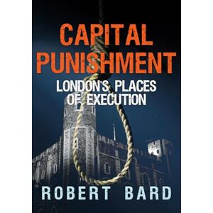 Bard, Robert Capital Punishment: London's Places of Execution Bard, Robert Capital Punishment: London's Places of Execution