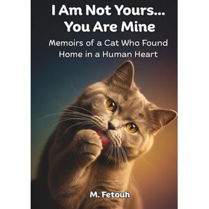 Fetouh, M. I Am Not Yours... You Are Mine: Memoirs of a Cat Who Found Home in a Human Heart Fetouh, M. I Am Not Yours... You Are Mine: Memoirs of a Cat Who Found Home in a Human Heart