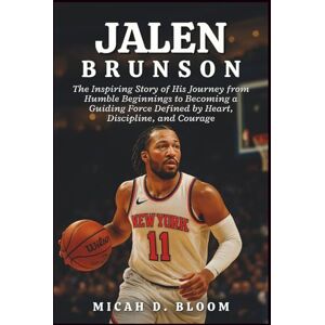 D. Bloom, Micah Jalen Brunson: The Inspiring Story of His Journey from Humble Beginnings to Becoming a Guiding Force Defined by Heart, Discipline, and Courage D. Bloom, Micah Jalen Brunson: The Inspiring Story of His Journey from Humble Beginnings to Becoming a Guiding Force Defined by Heart, Discipline, and Courage