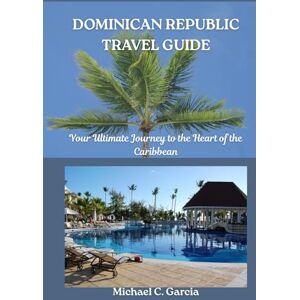 Garcia, Michael C. DOMINICAN REPUBLIC TRAVEL GUIDE: Your Ultimate Journey to the Heart of the Caribbean Garcia, Michael C. DOMINICAN REPUBLIC TRAVEL GUIDE: Your Ultimate Journey to the Heart of the Caribbean