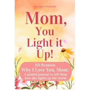 Fairmont, Lynn Mom, You Light It Up!: 101 Reasons Why I Love You, Mom: A Guided Journal To Tell Mom How She Lights Up The World (Deluxe Full-Color Floral Edition) (You Light It Up Books) Fairmont, Lynn Mom, You Light It Up!: 101 Reasons Why I Love You, Mom: A Guided Journal To Tell Mom How She Lights Up The World (Deluxe Full-Color Floral Edition) (You Light It Up Books)