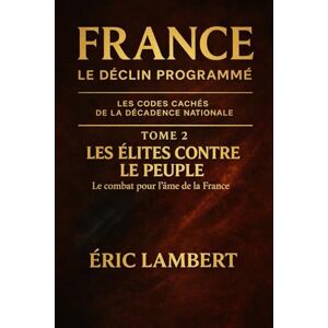 LAMBERT, ERIC France Le Déclin Programmé Les Codes Cachés de la Décadence Nationale Tome 2 Les Élites Contre le Peuple: Le combat pour l'âme de la France LAMBERT, ERIC France Le Déclin Programmé Les Codes Cachés de la Décadence Nationale Tome 2 Les Élites Contre le Peuple: Le combat pour l'âme de la France