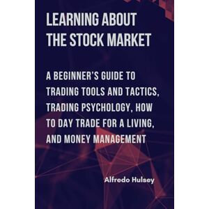 Hulsey, Alfredo LEARNING ABOUT THE STOCK MARKET: A Beginner’s guide to Trading Tools and Tactics, Trading Psychology, How to Day Trade for a Living, and Money Management Hulsey, Alfredo LEARNING ABOUT THE STOCK MARKET: A Beginner’s guide to Trading Tools and Tactics, Trading Psychology, How to Day Trade for a Living, and Money Management