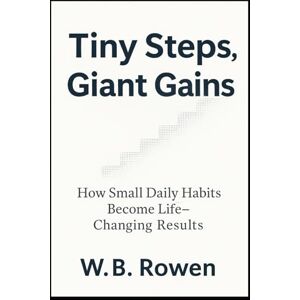 Rowen, W.B. Tiny Steps, Giant Gains: How Small Daily Habits Become Life-Changing Results (Future-Proof Finance & Work Series) Rowen, W.B. Tiny Steps, Giant Gains: How Small Daily Habits Become Life-Changing Results (Future-Proof Finance & Work Series)
