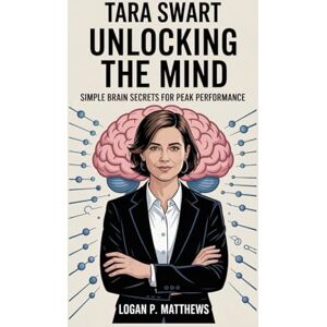 P. Matthews, Logan TARA SWART: Unlocking the Mind: Simple Brain Secrets for Peak Performance P. Matthews, Logan TARA SWART: Unlocking the Mind: Simple Brain Secrets for Peak Performance