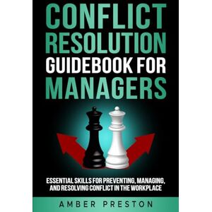 Preston, Amber Conflict Resolution Guidebook for Managers: Essential Skills for Preventing, Managing, and Resolving Conflict in the Workplace Preston, Amber Conflict Resolution Guidebook for Managers: Essential Skills for Preventing, Managing, and Resolving Conflict in the Workplace