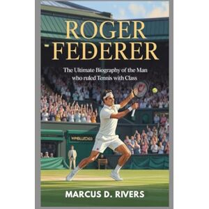 Rivers, Marcus D. Roger Federer biography: The Ultimate Biography of the Man Who Ruled Tennis with Class Rivers, Marcus D. Roger Federer biography: The Ultimate Biography of the Man Who Ruled Tennis with Class