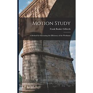 Gilbreth, Frank Bunker Motion Study: A Method for Increasing the Efficiency of the Workman Gilbreth, Frank Bunker Motion Study: A Method for Increasing the Efficiency of the Workman