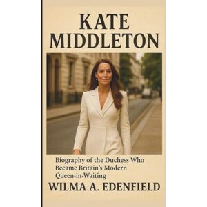 A. EDENFIELD, WILMA KATE MIDDLETON: Biography of the Duchess Who Became Britain’s Modern Queen-in-Waiting A. EDENFIELD, WILMA KATE MIDDLETON: Biography of the Duchess Who Became Britain’s Modern Queen-in-Waiting