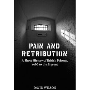 Wilson Pain and Retribution: A Short History of British Prisons, 1066 to the Present Wilson Pain and Retribution: A Short History of British Prisons, 1066 to the Present