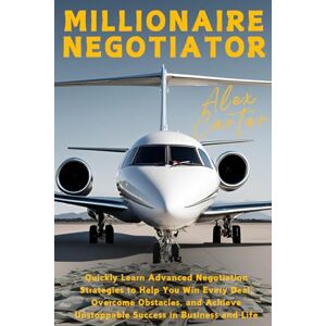 Carter, Alex Millionaire Negotiator: Quickly Learn Advanced Negotiation Strategies to Help You Win Every Deal, Overcome Obstacles, and Achieve Unstoppable Success in Business and Life Carter, Alex Millionaire Negotiator: Quickly Learn Advanced Negotiation Strategies to Help You Win Every Deal, Overcome Obstacles, and Achieve Unstoppable Success in Business and Life