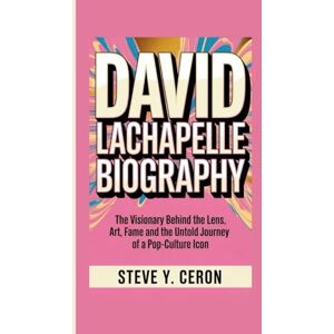 Y. Ceron, Steve DAVID LACHAPELLE BIOGRAPHY: The Visionary Behind the Lens, Art, Fame and the Untold Journey of a Pop-Culture Icon Y. Ceron, Steve DAVID LACHAPELLE BIOGRAPHY: The Visionary Behind the Lens, Art, Fame and the Untold Journey of a Pop-Culture Icon